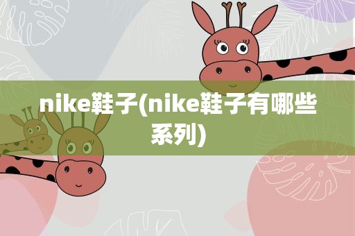 nike鞋子(nike鞋子有哪些系列)