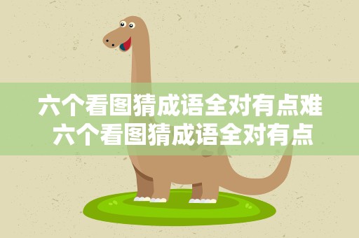 六个看图猜成语全对有点难 六个看图猜成语全对有点难答案