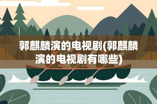 郭麒麟演的电视剧(郭麒麟演的电视剧有哪些)
