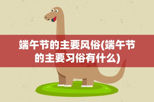 端午节的主要风俗(端午节的主要习俗有什么)