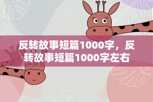 反转故事短篇1000字，反转故事短篇1000字左右