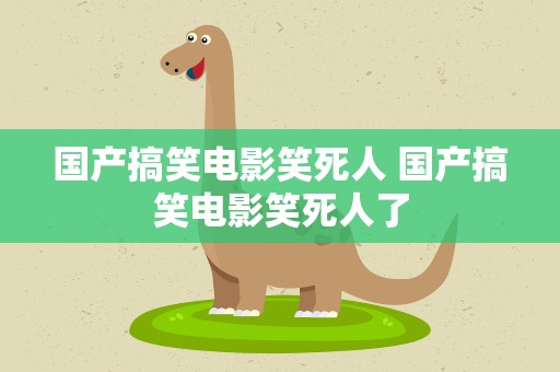 国产搞笑电影笑死人 国产搞笑电影笑死人了