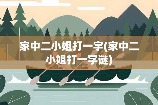 家中二小姐打一字(家中二小姐打一字谜)