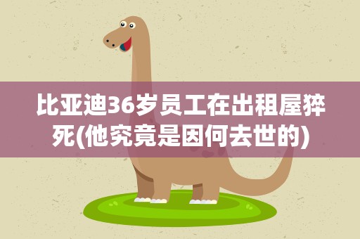 比亚迪36岁员工在出租屋猝死(他究竟是因何去世的)