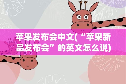 苹果发布会中文(“苹果新品发布会”的英文怎么说)