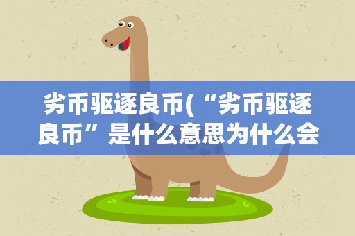 劣币驱逐良币(“劣币驱逐良币”是什么意思为什么会有这种现象)