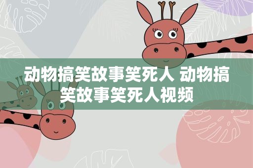 动物搞笑故事笑死人 动物搞笑故事笑死人视频