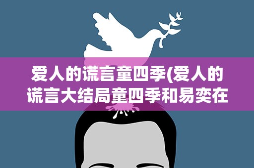 爱人的谎言童四季(爱人的谎言大结局童四季和易奕在一起了吗)