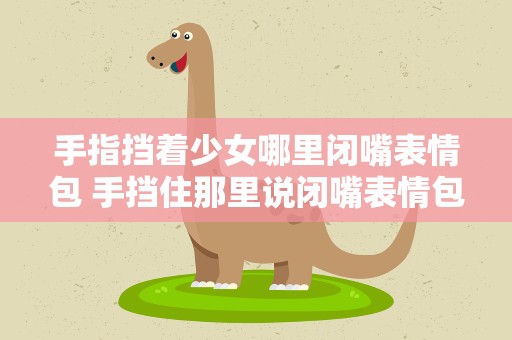 手指挡着少女哪里闭嘴表情包 手挡住那里说闭嘴表情包