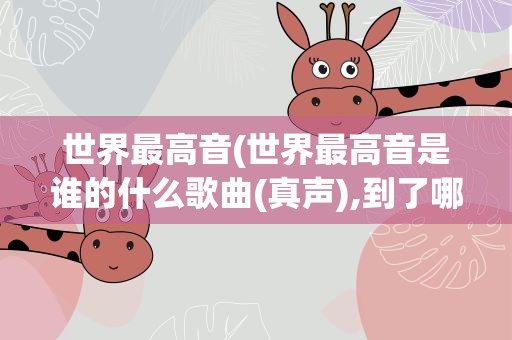 世界最高音(世界最高音是谁的什么歌曲(真声),到了哪个调)