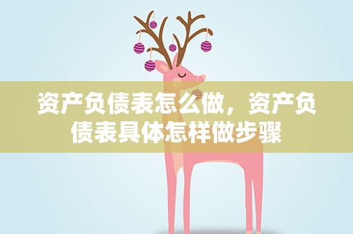 资产负债表怎么做，资产负债表具体怎样做步骤