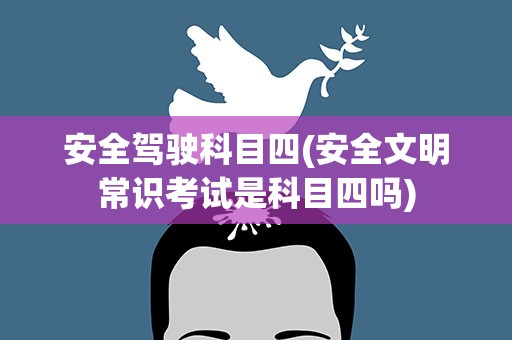 安全驾驶科目四(安全文明常识考试是科目四吗)