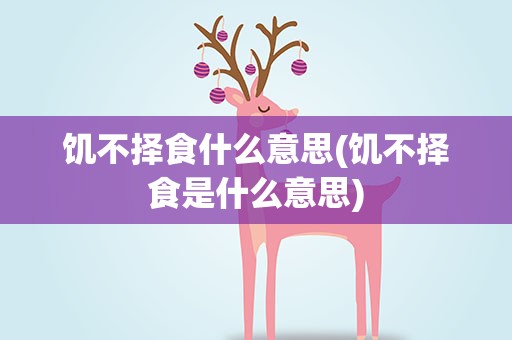 饥不择食什么意思(饥不择食是什么意思)