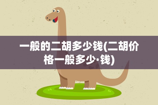 一般的二胡多少钱(二胡价格一般多少·钱)