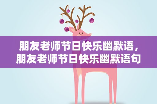 朋友老师节日快乐幽默语，朋友老师节日快乐幽默语句