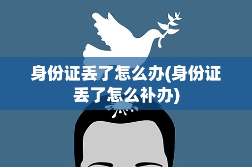 身份证丢了怎么办(身份证丢了怎么补办)