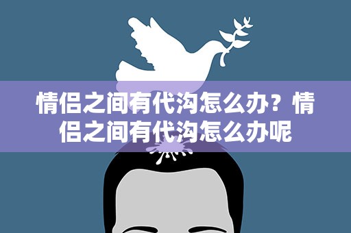 情侣之间有代沟怎么办？情侣之间有代沟怎么办呢