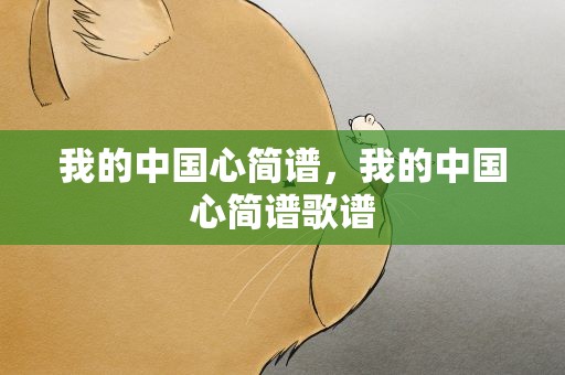 我的中国心简谱，我的中国心简谱歌谱