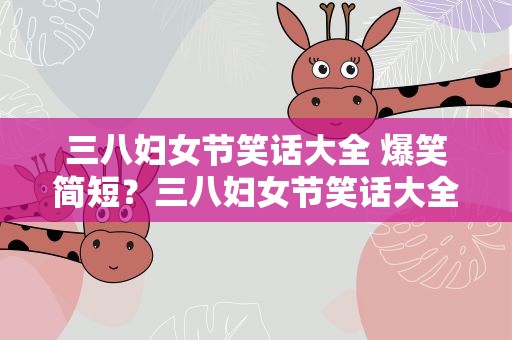 三八妇女节笑话大全 爆笑简短？三八妇女节笑话大全 爆笑简短版