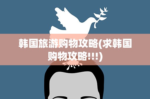韩国旅游购物攻略(求韩国购物攻略!!!)