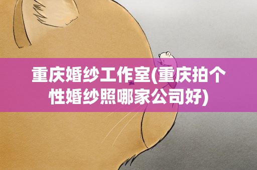 重庆婚纱工作室(重庆拍个性婚纱照哪家公司好)