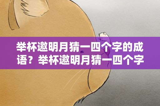 举杯邀明月猜一四个字的成语？举杯邀明月猜一四个字的成语是什么