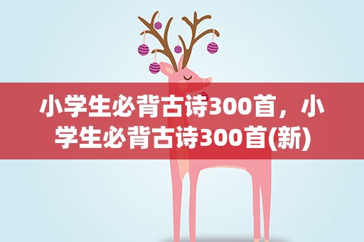 小学生必背古诗300首，小学生必背古诗300首(新)