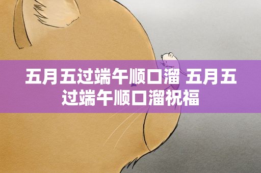 五月五过端午顺口溜 五月五过端午顺口溜祝福