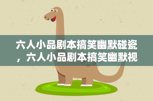 六人小品剧本搞笑幽默碰瓷，六人小品剧本搞笑幽默视频