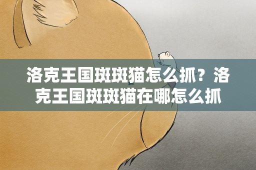 洛克王国斑斑猫怎么抓？洛克王国斑斑猫在哪怎么抓