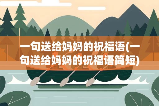 一句送给妈妈的祝福语(一句送给妈妈的祝福语简短)