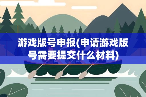 游戏版号申报(申请游戏版号需要提交什么材料)