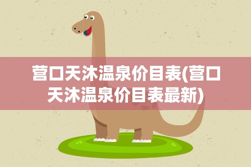 营口天沐温泉价目表(营口天沐温泉价目表最新)