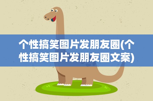 个性搞笑图片发朋友圈(个性搞笑图片发朋友圈文案)