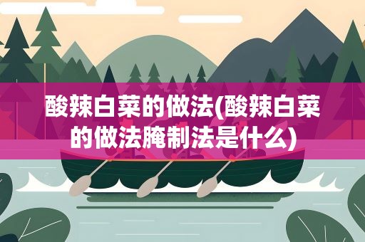 酸辣白菜的做法(酸辣白菜的做法腌制法是什么)