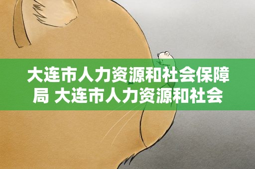 大连市人力资源和社会保障局 大连市人力资源和社会保障局电话