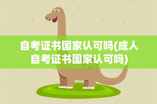 自考证书国家认可吗(成人自考证书国家认可吗)