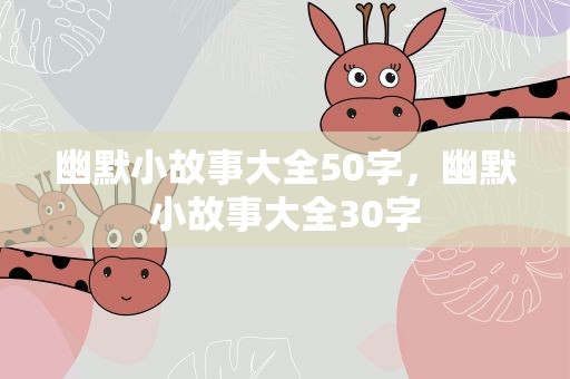 幽默小故事大全50字，幽默小故事大全30字