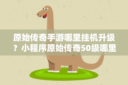 原始传奇手游哪里挂机升级？小程序原始传奇50级哪里挂机