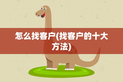 怎么找客户(找客户的十大方法)