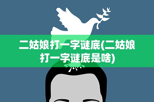 二姑娘打一字谜底(二姑娘打一字谜底是啥)