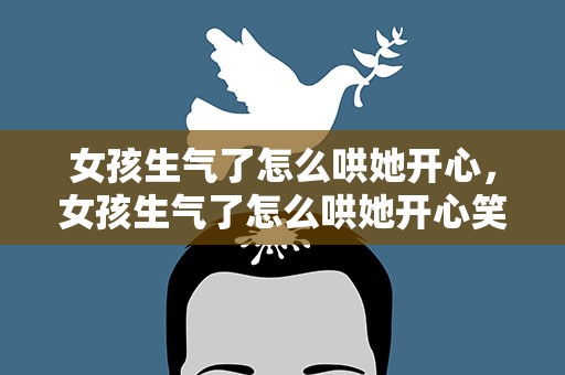 女孩生气了怎么哄她开心，女孩生气了怎么哄她开心笑话