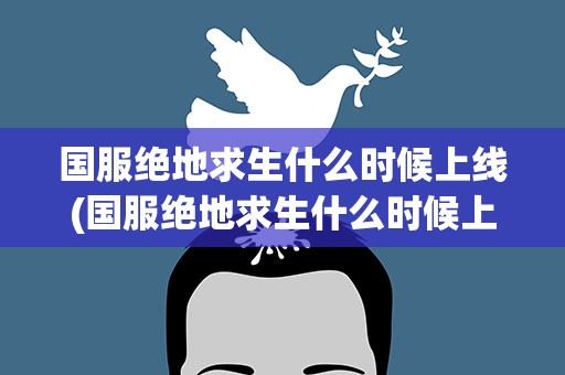 国服绝地求生什么时候上线(国服绝地求生什么时候上线的)