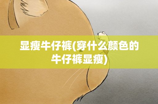 显瘦牛仔裤(穿什么颜色的牛仔裤显瘦)