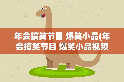 年会搞笑节目 爆笑小品(年会搞笑节目 爆笑小品视频)