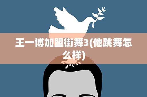 王一博加盟街舞3(他跳舞怎么样)