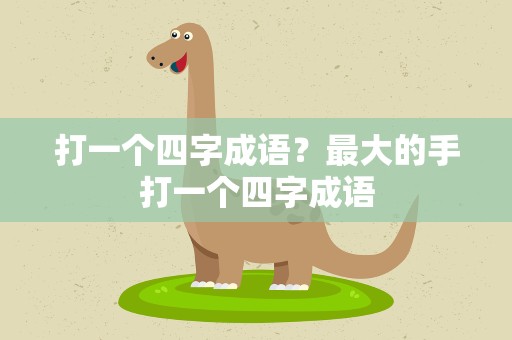打一个四字成语？最大的手打一个四字成语