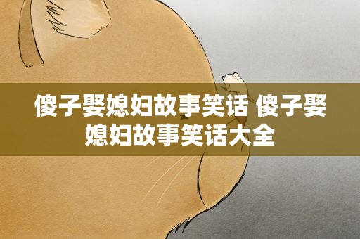 傻子娶媳妇故事笑话 傻子娶媳妇故事笑话大全