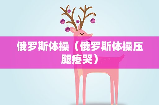 俄罗斯体操（俄罗斯体操压腿疼哭）