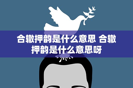 合辙押韵是什么意思 合辙押韵是什么意思呀